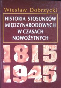 Miniatura okładki Dobrzycki Wiesław Historia stosunków międzynarodowych w czasach nowożytnych 1815-1945.