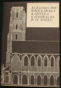 Miniatura okładki Dola Kazimierz ks. Wrocławska kapituła katedralna w XV wieku. Ustrój - skład osobowy - działalność.