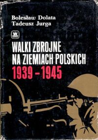 Miniatura okładki Dolata Bolesław, Jurga Tadeusz Walki zbrojne na Ziemiach polskich 1939-1945 wybrane miejsca,walk i akcji bojowych.