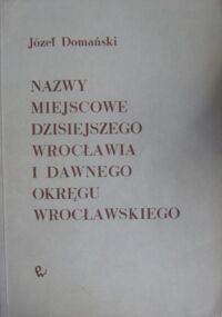 Miniatura okładki Domański Józef Nazwy miejscowe dzisiejszego Wrocławia i dawnego okręgu wrocławskiego.