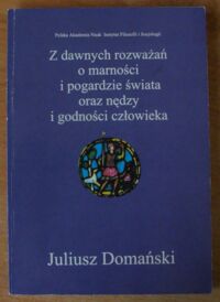 Miniatura okładki Domański Juliusz Z dawnych rozważań o marności i pogardzie świata oraz nędzy i godności człowieka. /Renesans i Reformacja. Studia z historii filozofii i idei. Tom 17/