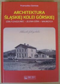 Miniatura okładki Dominas Przemysław Architektura Śląskiej Kolei Górskiej. Gorlitz/Węgliniec - Jelenia Góra - Wałbrzych.