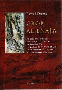 Miniatura okładki Duma Paweł Grób alienata. Pochówki dzieci nieochrzczonych, samobójców i skazańców w późnym średniowieczu i dobie wczesnonowożytnej.