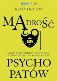 Miniatura okładki Dutton Kevin Mądrość psychopatów. Lekcja życia pobrana od świętych, szpiegów i seryjnych morderców. 