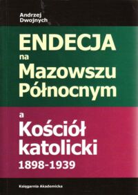 Miniatura okładki Dwojnych Andrzej Endecja na Mazowszu Północnym a Kościół katolicki 1898-1939.