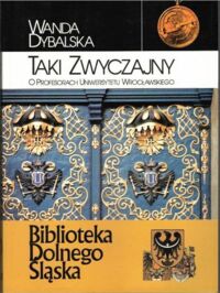 Miniatura okładki Dybalska Wanda Taki zwyczajny. O profesorach Uniwersytetu Wrocławskiego. /Biblioteka Dolnego Śląska. Tom III/