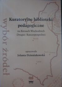 Miniatura okładki Dzieniakowska Jolanta /oprac./ Kuratoryjne biblioteki pedagogiczne na Kresach Wschodnich Drugiej Rzeczypospolitej. Wybór źródeł.