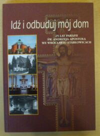 Miniatura okładki Dzikowski Paweł /red./ Idź i odbuduj mój dom. 25 lat Parafii św. Andrzeja Apostoła we Wrocławiu Stabłowicach.