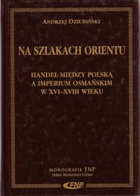 Miniatura okładki Dziubiński Andrzej Na szlakach orientu. Handel między Polską a Imperium Osmańskim w XVI-XVIII wieku. /Monografie FNP. Seria Humanistyczna/