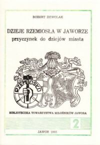 Miniatura okładki Dzwolak Robert Dzieje rzemiosła w Jaworze przyczynek do dziejów miasta. /Biblioteczka Tow.Miłośników Jawora 2/