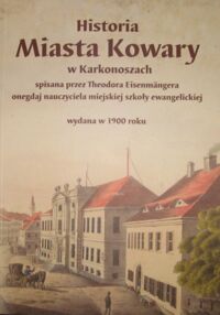 Miniatura okładki Eisenmanger Theodor Historia miasta Kowary w Karkonoszach spisana przez Theodora Eisenmangera onegdaj nauczyciela miejskiej szkoły ewangelickiej wydana w 1900 roku.