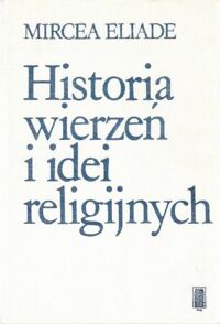 Miniatura okładki Eliade Mircea Historia wierzeń i idei religijnych. Tom I-III. T.I: Od epoki kamiennej do misteriów eleuzyńskich, T.II: Od Gautamy Buddy do początków chrześcijaństwa,T.III: Od Mahometa do wieku Reform.