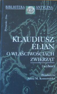 Miniatura okładki Elian Klaudiusz /przekł. Anna M. KOmornicka/ O właściwościach zwierząt(Wybór). /Biblioteka Antyczna/