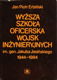 Miniatura okładki Erbiński Jan Piotr Historia Wyższej Szkoły Oficerskiej Wojsk Inżynieryjnych im. gen. Jakuba Jasińskiego 1944-1984.