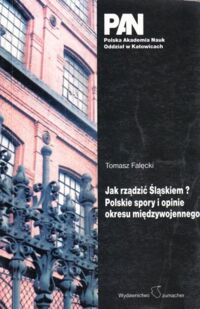 Miniatura okładki Falęcki Tomasz Jak rządzić Śląskiem? Polskie spory i opinie okresu międzywojennego. Wybór tekstów.