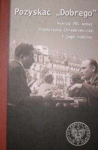 Miniatura okładki Fara A., Szopa P., Witalec R. /red./ Pozyskać "Dobrego". Wywiad PRL wobec Franciszka Chrapkiewicza i jego rodziny.