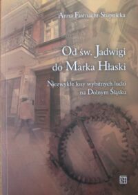 Miniatura okładki Fastnacht-Stupnicka Anna Od św. Jadwigi do Marka Hłaski. Niezwykłe losy wybitnych ludzi na Dolnym Śląsku.