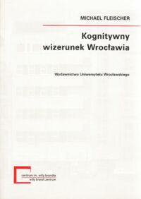 Miniatura okładki Fleischer Michael Kognitywny wizerunek Wrocławia. /Monografie Centrum Studiów Niemieckich i Europejskich im. Willy Brandta Uniwersytetu Wrocławskiego 10/.