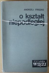 Miniatura okładki Friszke Andrzej O kształt niepodległej. /Biblioteka "Więzi". Tom 60/