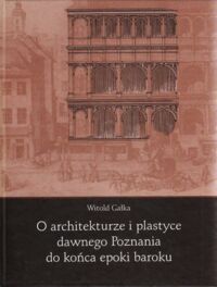 Miniatura okładki Gałka Witold O architekturze i plastyce dawnego Poznania do końca epoki baroku.