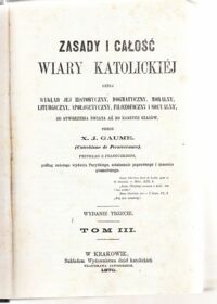 Miniatura okładki Gaume X.J.  Zasady i całość wiary katolickiej czyli wykład jej historyczny, dogmatyczny, moralny, liturgiczny, apologetyczny, filozoficzny i socyalny, od stworzenia świata aż do naszych czasów. Tom III-IV w 1 vol.