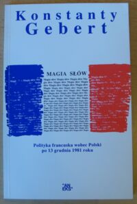 Miniatura okładki Gebert Konstanty Magia słów. Polityka francuska wobec Polski po 13 grudnia 1981 roku.