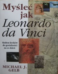 Miniatura okładki Gelb Michael J. Myśleć jak Leonardo da Vinci. Siedem kroków do genialności na co dzień.