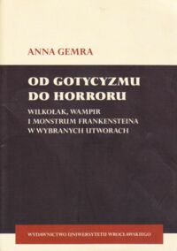 Miniatura okładki Gemra Anna Od gotycyzmu do horroru. Wilkołak, wampir i Monstrum Frankensteina w wybranych utworach.