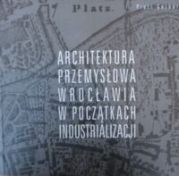 Miniatura okładki Gerber Piotr Architektura przemysłowa Wrocławia w początkach industrializacji.