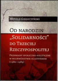 Miniatura okładki Gieszczyński Witold Od narodzin Solidarność do Trzeciej Rzeczypospolitej. Przemiany społeczno-polityczne w województwie olsztyńskim (1980-1989).