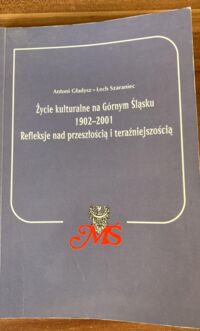 Miniatura okładki Gładysz Antoni Szaraniec Lech Życie kulturalne na Górnym Śląsku 1902-2001. Refleksje nad przeszłością i teraźniejszością. 