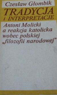 Miniatura okładki Głombik Czesław Tradycja i interpretacje. Antoni Molicki a reakcja katolicka wobec polskiej "filozofii narodowej".