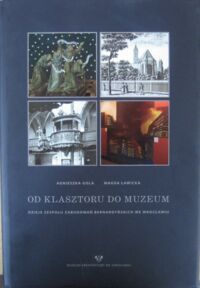 Miniatura okładki Gola Agnieszka, Ławicka Magda Od klasztoru do muzeum. Dzieje zespołu zabudowań bernardyńskich we Wrocławiu.