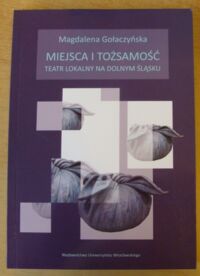 Miniatura okładki Gołaczyńska Magdalena Miejsca i tożsamość. Teatr lokalny na Dolnym Śląsku. /Dramat - Teatr. Tom 29/