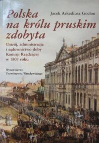 Miniatura okładki Golcan Jacek Arkadiusz Polska na królu pruskim zdobyta. Ustrój, administracja i sądownictwo doby komisji rządzącej w 1807 roku.