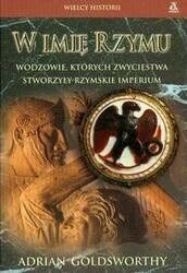 Miniatura okładki Goldsworthy Adrian W imię Rzymu. Wodzowie, których zwycięstwa stworzyły rzymskie imperium.