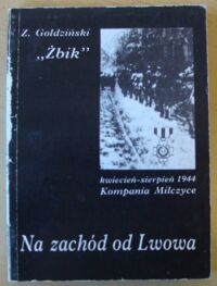 Miniatura okładki Goldziński Zbigniew  Na zachód od Lwowa. "Kompania Milczyce" kwiecień-sierpień 1944.