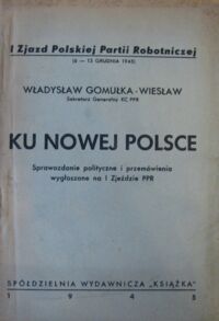 Miniatura okładki Gomułka Władysław Wiesław Ku nowej Polsce. Sprawozdanie polityczne i przemówienia wygłoszone na I Zjeździe PPR.