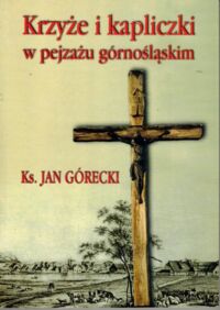 Miniatura okładki Górecki Jan Krzyże i kapliczki w pejzażu górnośląskim.