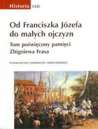 Miniatura okładki Górny Marek /red./ Od Franciszka Józefa do małych ojczyzn. Tom poświęcony pamięci Zbigniewa Frasa. /AUWr. Historia. Tom CLIV/