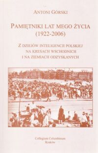 Miniatura okładki Górski Antoni Pamiętniki lat mego życia (1922-2006). Z dziejów inteligencji polskiej na kresach wschodnich i na ziemiach odzyskanych. /Biblioteka Tradycji. Nr LXVII/