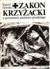 Miniatura okładki Górski Karol Zakon Krzyżacki a powstanie państwa pruskiego.