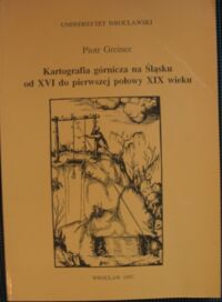 Miniatura okładki Greiner Piotr Kartografia górnicza na Śląsku od XVI do pierwszej połowy XIX wieku. Zarys historyczny, katalog map, bibliografia.