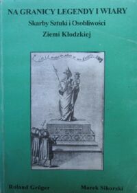 Miniatura okładki Groger Roland, Sikorski Marek Na granicy legendy i wiary. Skarby sztuki i osobliwości Ziemi Kłodzkiej.