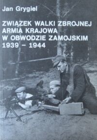 Miniatura okładki Grygiel Jan Związek Walki Zbrojnej. armia Krajowa w obwodzie zamojskim 1939-1944. Szkice, wspomnienia, dokumenty.