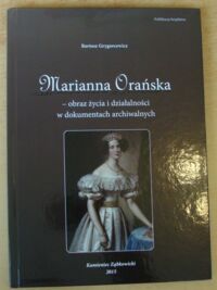 Miniatura okładki Grygorcewicz Bartosz Marianna Orańska - obraz życia i działalności w dokumentach archiwalnych.