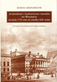 Miniatura okładki Grzegorczyk Bożena Architektura i budownictwo teatralne we Wrocławiu od około 1770 roku do schyłku XIX wieku. /Dramat - Teatr. Tom 1/