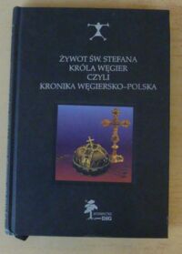 Miniatura okładki Grzesik Ryszard /oprac./ Żywot św. Stefana, króla Węgier, czyli Kronika węgiersko-polska. /Człowiek - Symbol - Historia/