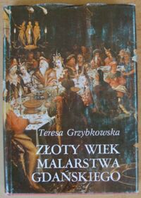 Miniatura okładki Grzybkowska Teresa Złoty wiek malarstwa gdańskiego na tle kultury artystycznej miasta 1520-1620.