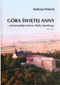 Miniatura okładki Hanich Andrzej Góra Świętej Anny-centrum pielgrzymkowe Śląska Opolskiego 1945-1999. Studium historyczo-pastoralne.